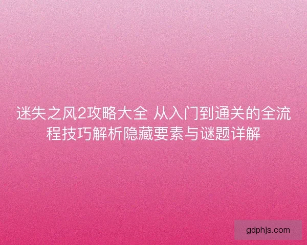迷失之风2攻略大全 从入门到通关的全流程技巧解析隐藏要素与谜题详解