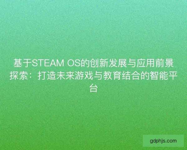 基于STEAM OS的创新发展与应用前景探索:打造未来游戏与教育结合的智能平台 基于STEAM OS的创新发展与应用前景探索:打造未来游戏与教育结合的智能平台