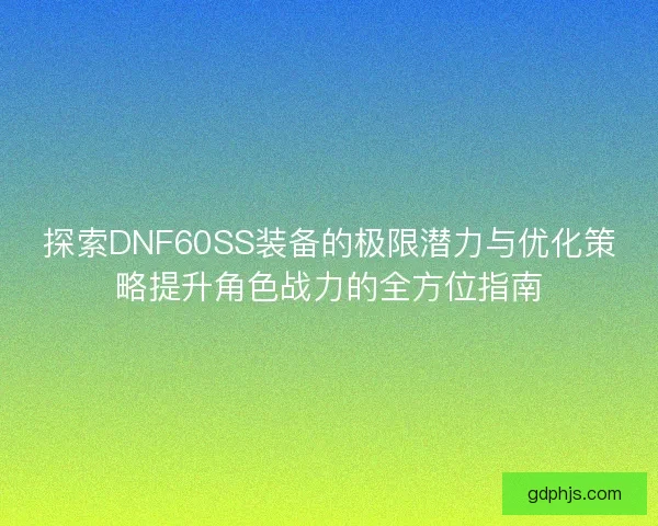 探索DNF60SS装备的极限潜力与优化策略提升角色战力的全方位指南 探索DNF60SS装备的极限潜力与优化策略提升角色战力的全方位指南