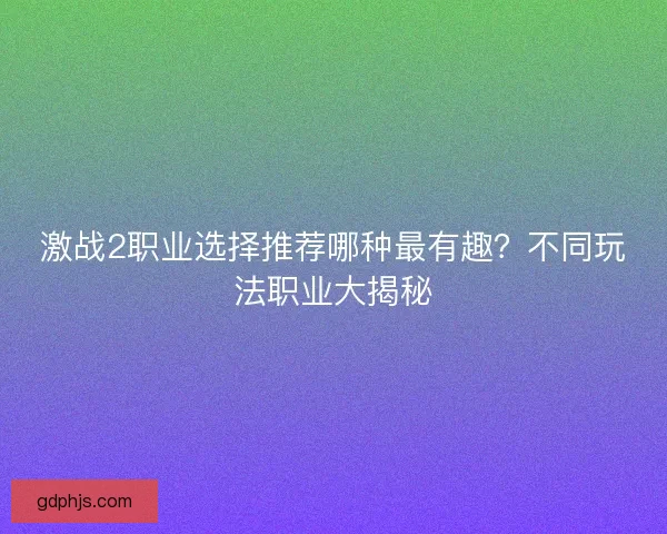 激战2职业选择推荐哪种最有趣？不同玩法职业大揭秘