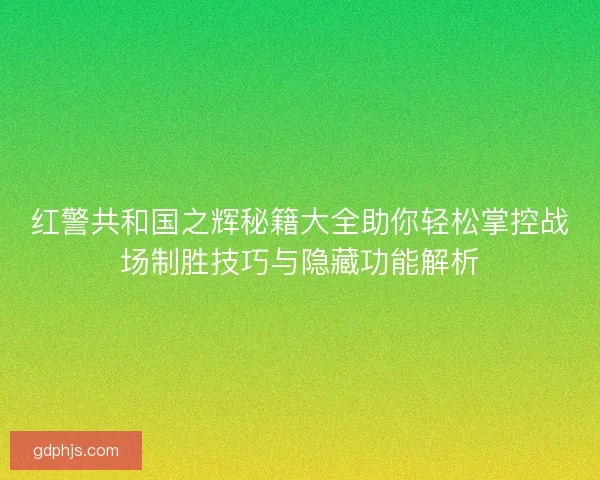 红警共和国之辉秘籍大全助你轻松掌控战场制胜技巧与隐藏功能解析