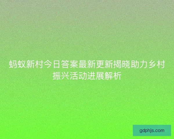 蚂蚁新村今日答案最新更新揭晓助力乡村振兴活动进展解析