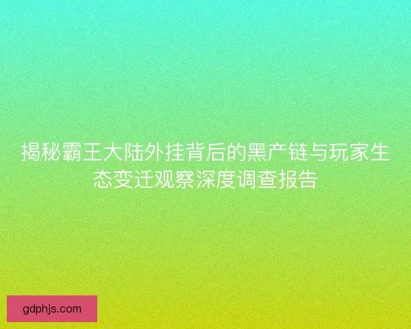 揭秘霸王大陆外挂背后的黑产链与玩家生态变迁观察深度调查报告
