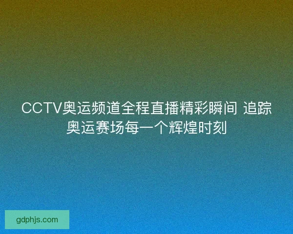 CCTV奥运频道全程直播精彩瞬间 追踪奥运赛场每一个辉煌时刻