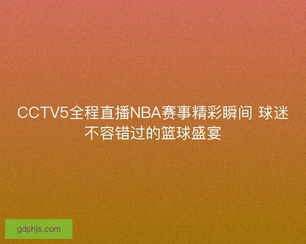 CCTV5全程直播NBA赛事精彩瞬间 球迷不容错过的篮球盛宴
