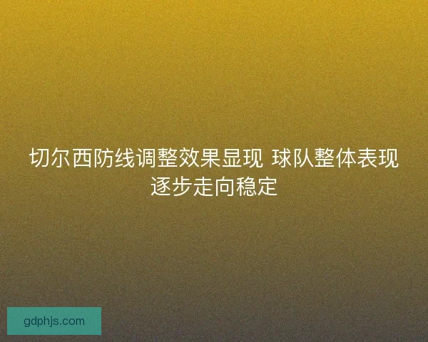 切尔西防线调整效果显现 球队整体表现逐步走向稳定
