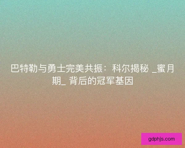 巴特勒与勇士完美共振：科尔揭秘 _蜜月期_ 背后的冠军基因