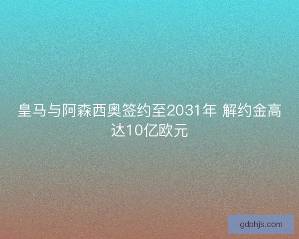 皇马与阿森西奥签约至2031年 解约金高达10亿欧元