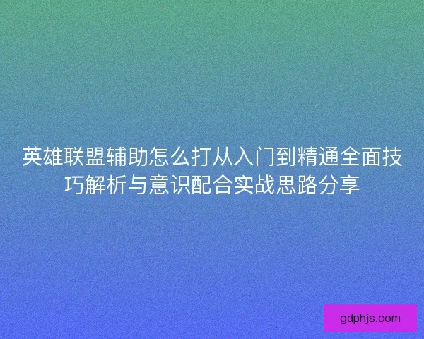 英雄联盟辅助怎么打从入门到精通全面技巧解析与意识配合实战思路分享