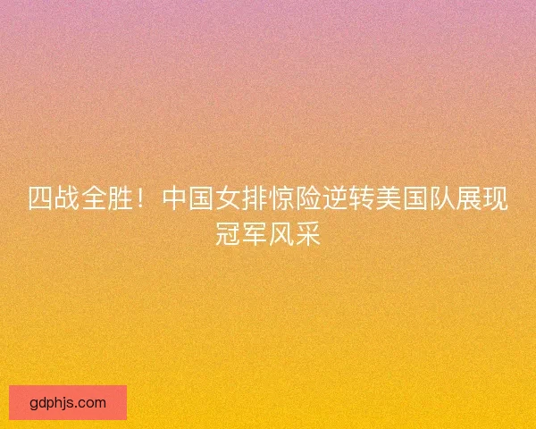 四战全胜！中国女排惊险逆转美国队展现冠军风采