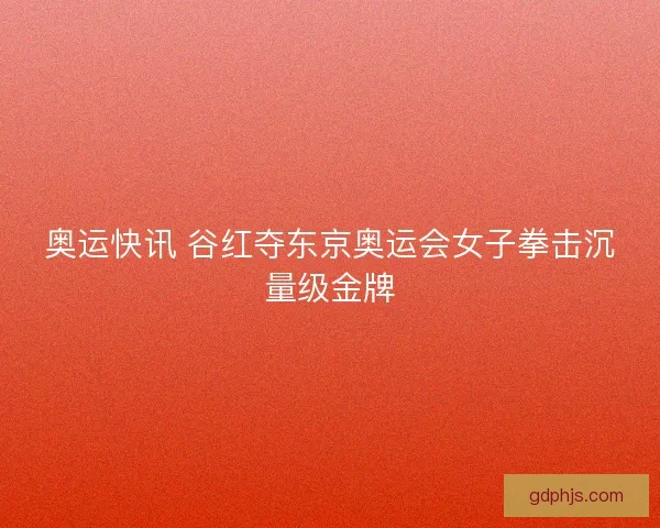 奥运快讯 谷红夺东京奥运会女子拳击沉量级金牌