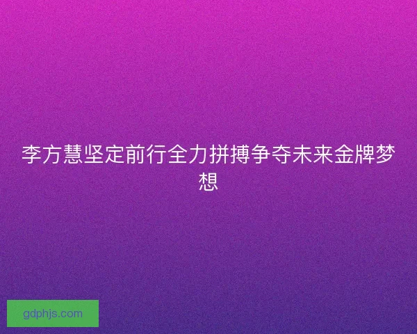 李方慧坚定前行全力拼搏争夺未来金牌梦想