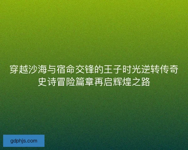 穿越沙海与宿命交锋的王子时光逆转传奇史诗冒险篇章再启辉煌之路