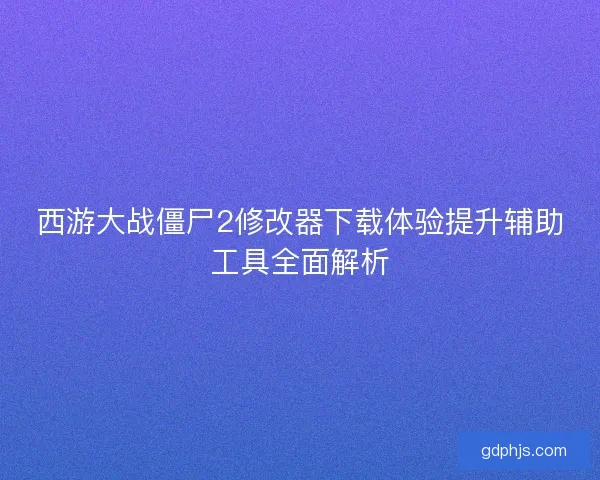 西游大战僵尸2修改器下载体验提升辅助工具全面解析