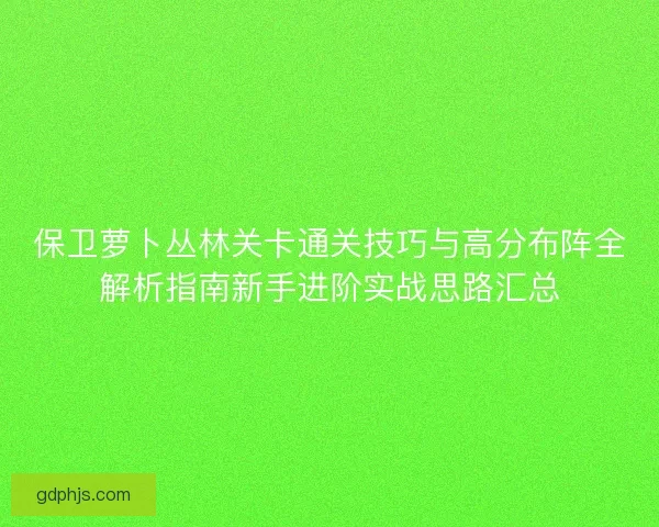 保卫萝卜丛林关卡通关技巧与高分布阵全解析指南新手进阶实战思路汇总