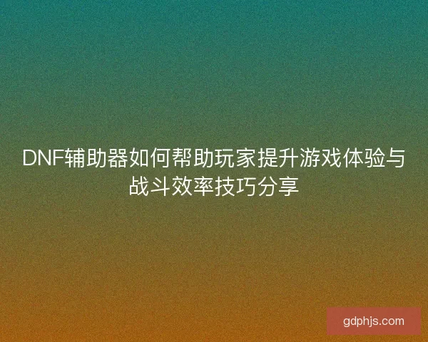 DNF辅助器如何帮助玩家提升游戏体验与战斗效率技巧分享