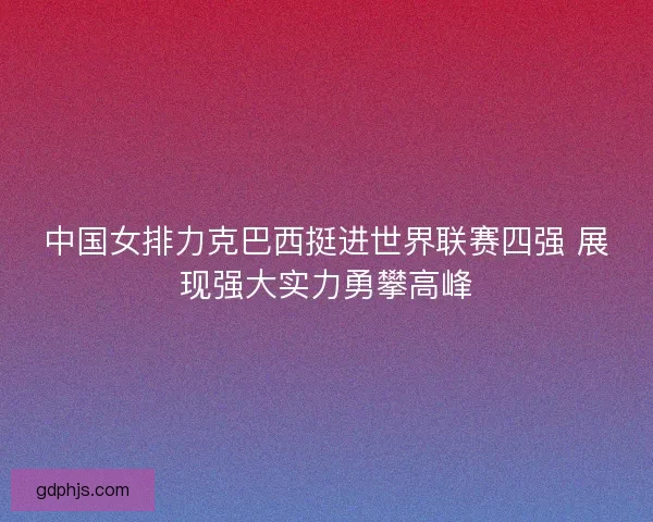 中国女排力克巴西挺进世界联赛四强 展现强大实力勇攀高峰