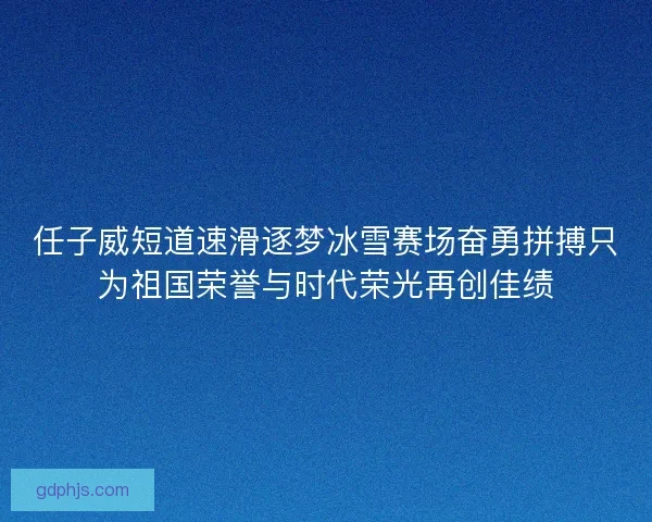 任子威短道速滑逐梦冰雪赛场奋勇拼搏只为祖国荣誉与时代荣光再创佳绩 任子威短道速滑逐梦冰雪赛场奋勇拼搏只为祖国荣誉与时代荣光再创佳绩