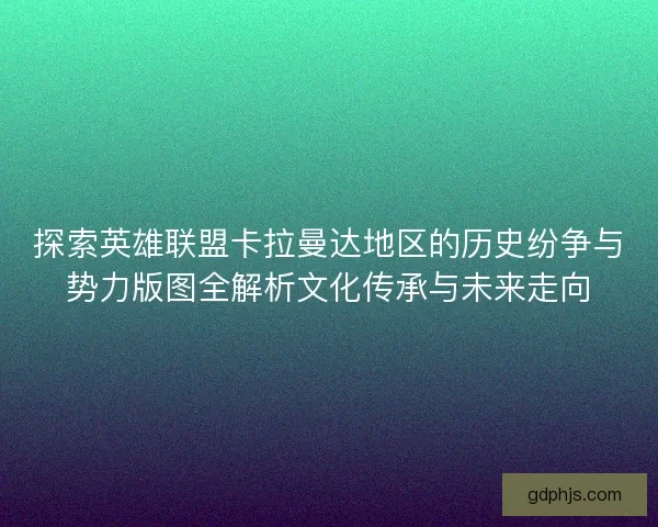 探索英雄联盟卡拉曼达地区的历史纷争与势力版图全解析文化传承与未来走向 探索英雄联盟卡拉曼达地区的历史纷争与势力版图全解析文化传承与未来走向