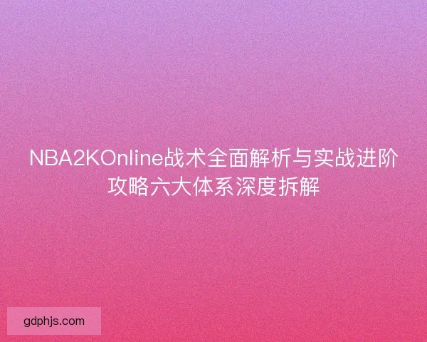 NBA2KOnline战术全面解析与实战进阶攻略六大体系深度拆解 NBA2KOnline战术全面解析与实战进阶攻略六大体系深度拆解
