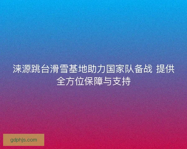 涞源跳台滑雪基地助力国家队备战 提供全方位保障与支持