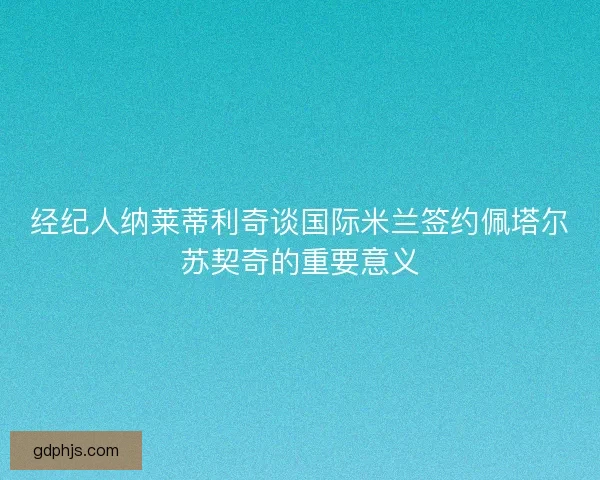 经纪人纳莱蒂利奇谈国际米兰签约佩塔尔苏契奇的重要意义
