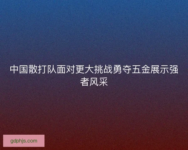 中国散打队面对更大挑战勇夺五金展示强者风采