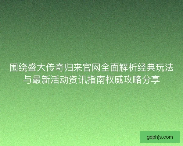围绕盛大传奇归来官网全面解析经典玩法与最新活动资讯指南权威攻略分享