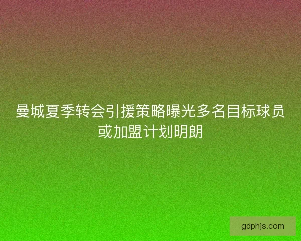 曼城夏季转会引援策略曝光多名目标球员或加盟计划明朗