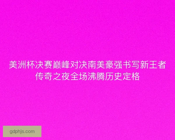 美洲杯决赛巅峰对决南美豪强书写新王者传奇之夜全场沸腾历史定格