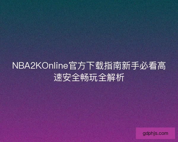 NBA2KOnline官方下载指南新手必看高速安全畅玩全解析