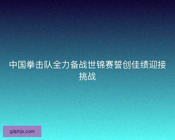 中国拳击队全力备战世锦赛誓创佳绩迎接挑战
