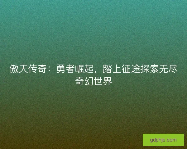 傲天传奇：勇者崛起，踏上征途探索无尽奇幻世界