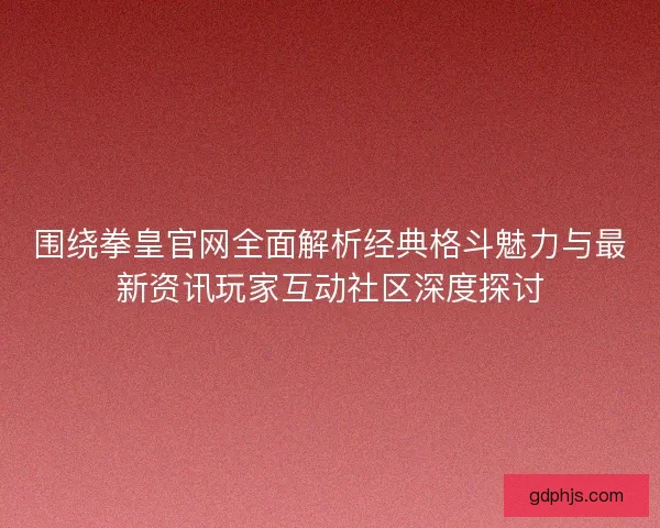 围绕拳皇官网全面解析经典格斗魅力与最新资讯玩家互动社区深度探讨