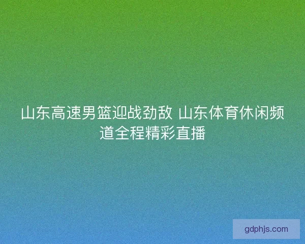 山东高速男篮迎战劲敌 山东体育休闲频道全程精彩直播