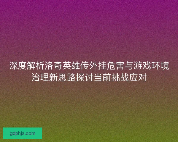 深度解析洛奇英雄传外挂危害与游戏环境治理新思路探讨当前挑战应对