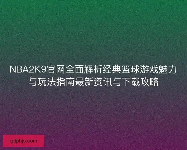 NBA2K9官网全面解析经典篮球游戏魅力与玩法指南最新资讯与下载攻略