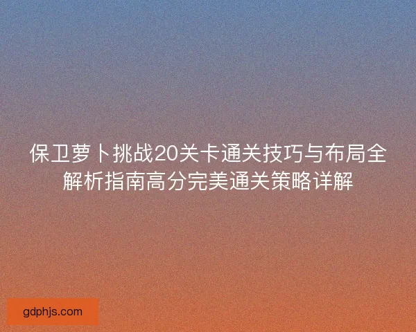 保卫萝卜挑战20关卡通关技巧与布局全解析指南高分完美通关策略详解