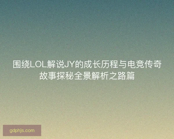 围绕LOL解说JY的成长历程与电竞传奇故事探秘全景解析之路篇