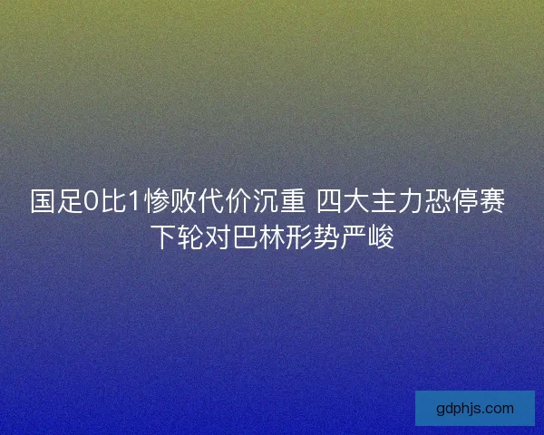 国足0比1惨败代价沉重 四大主力恐停赛 下轮对巴林形势严峻