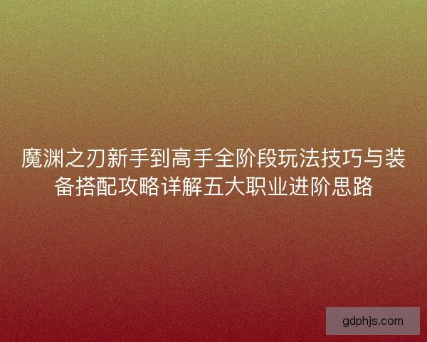 魔渊之刃新手到高手全阶段玩法技巧与装备搭配攻略详解五大职业进阶思路 魔渊之刃新手到高手全阶段玩法技巧与装备搭配攻略详解五大职业进阶思路