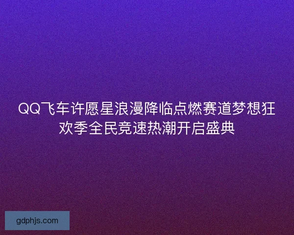 QQ飞车许愿星浪漫降临点燃赛道梦想狂欢季全民竞速热潮开启盛典